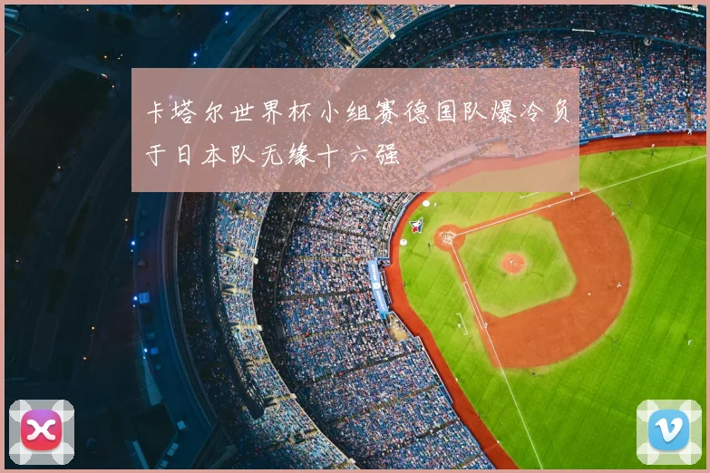 卡塔尔世界杯小组赛德国队爆冷负于日本队无缘十六强
