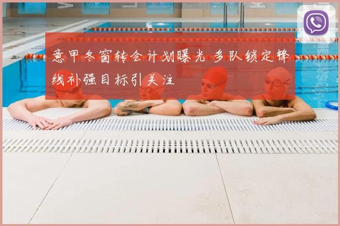 意甲冬窗转会计划曝光 多队锁定锋线补强目标引关注