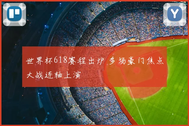 世界杯618赛程出炉 多场豪门焦点大战连轴上演