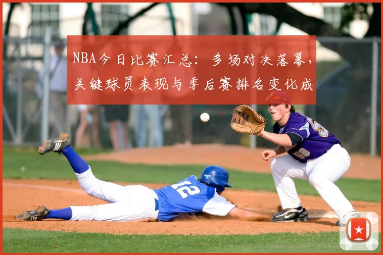 NBA今日比赛汇总：多场对决落幕，关键球员表现与季后赛排名变化成焦点