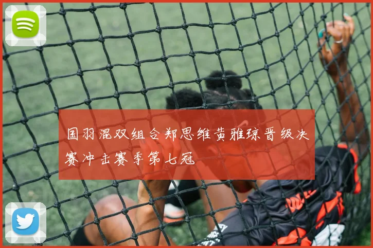 国羽混双组合郑思维黄雅琼晋级决赛冲击赛季第七冠