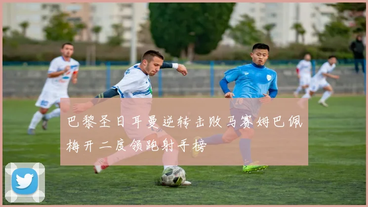 巴黎圣日耳曼逆转击败马赛姆巴佩梅开二度领跑射手榜