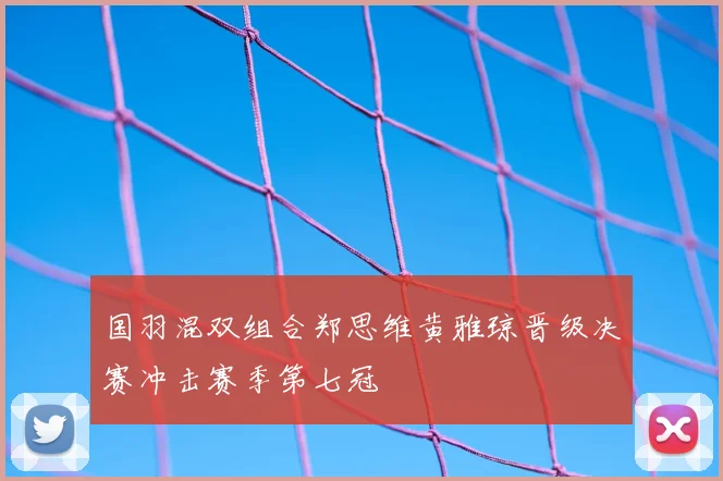国羽混双组合郑思维黄雅琼晋级决赛冲击赛季第七冠