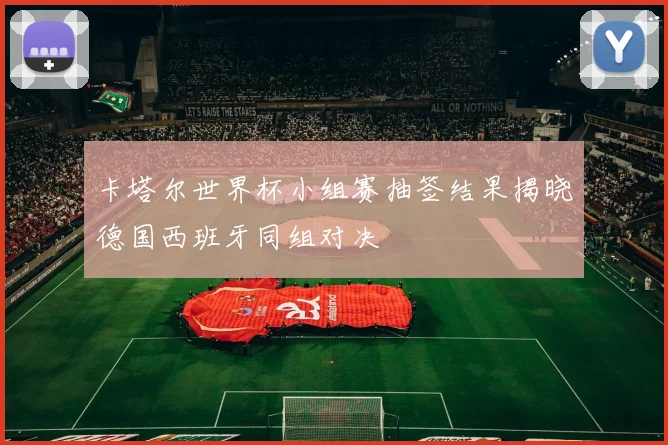 卡塔尔世界杯小组赛抽签结果揭晓德国西班牙同组对决