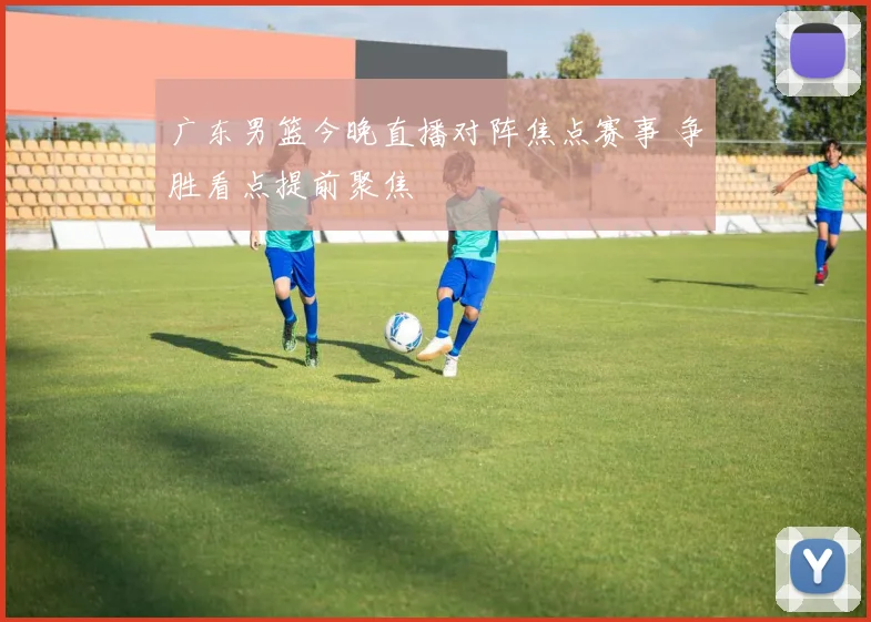 广东男篮今晚直播对阵焦点赛事 争胜看点提前聚焦
