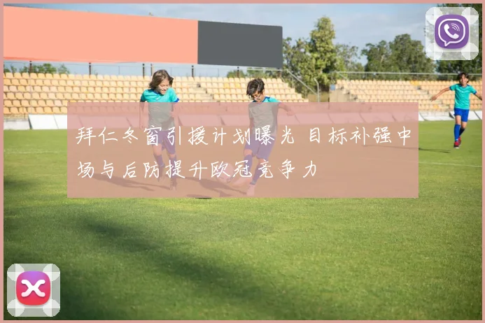 拜仁冬窗引援计划曝光 目标补强中场与后防提升欧冠竞争力