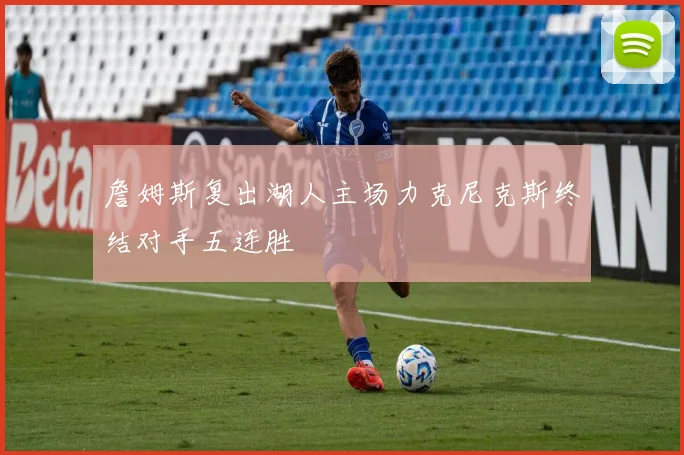 詹姆斯复出湖人主场力克尼克斯终结对手五连胜