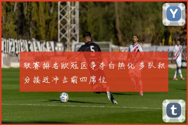 联赛排名欧冠区争夺白热化 多队积分接近冲击前四席位