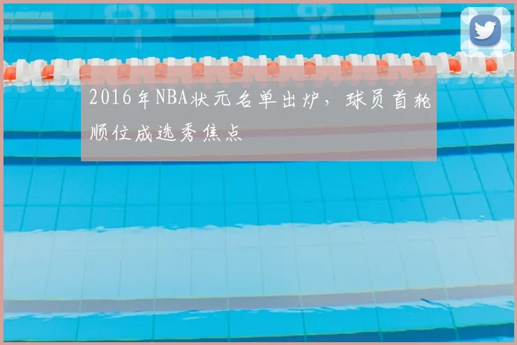 2016年NBA状元名单出炉，球员首轮顺位成选秀焦点