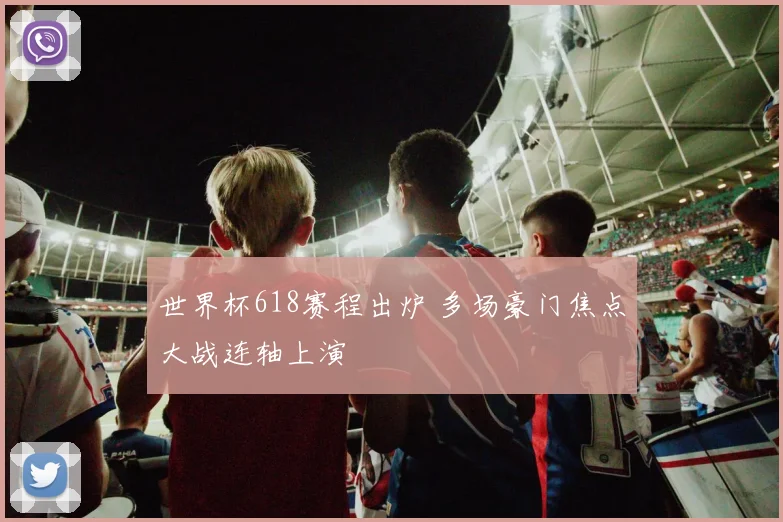 世界杯618赛程出炉 多场豪门焦点大战连轴上演