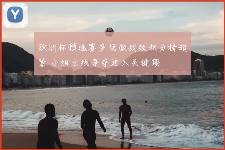 欧洲杯预选赛多场激战致积分榜趋紧 小组出线争夺进入关键期