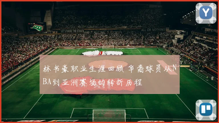 林书豪职业生涯回顾 华裔球员从NBA到亚洲赛场的转折历程