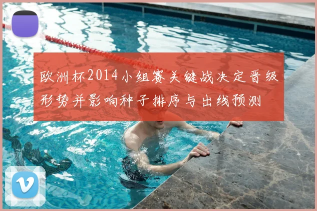 欧洲杯2014小组赛关键战决定晋级形势并影响种子排序与出线预测