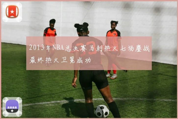 2013年NBA总决赛马刺热火七场鏖战最终热火卫冕成功