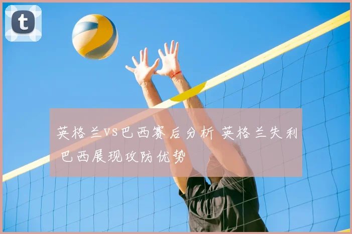 英格兰vs巴西赛后分析 英格兰失利 巴西展现攻防优势