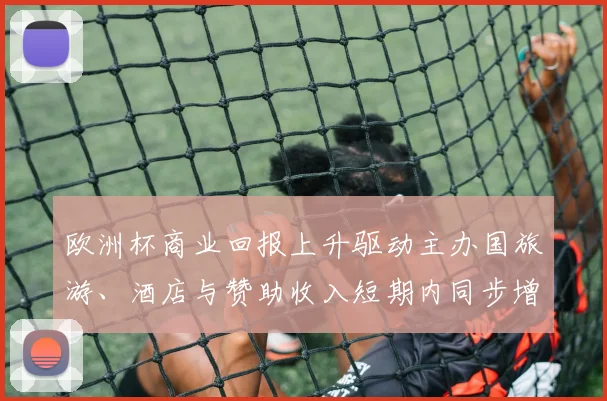 欧洲杯商业回报上升驱动主办国旅游、酒店与赞助收入短期内同步增长