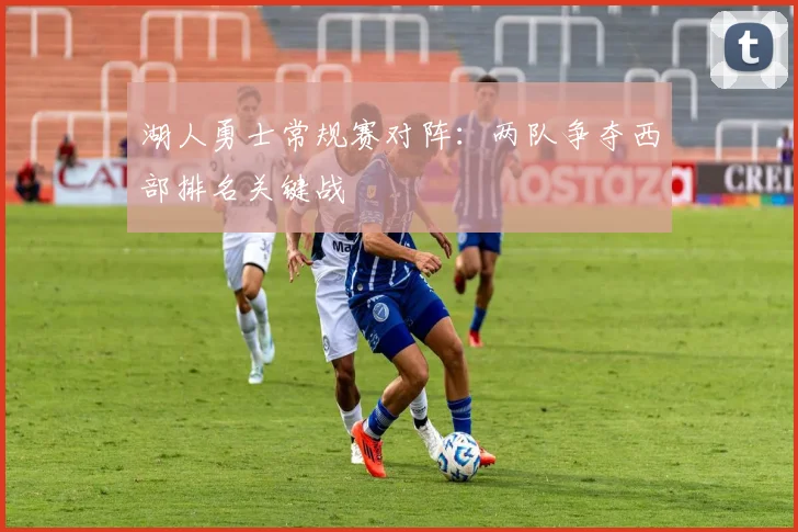湖人勇士常规赛对阵：两队争夺西部排名关键战