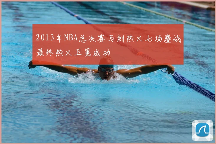 2013年NBA总决赛马刺热火七场鏖战最终热火卫冕成功