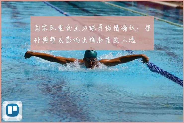 国家队重仓主力球员伤情确认，替补调整或影响出线和首发人选
