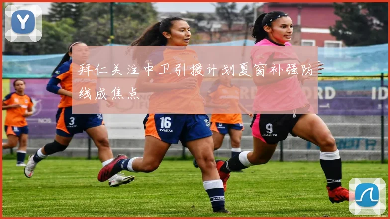 拜仁关注中卫引援计划夏窗补强防线成焦点