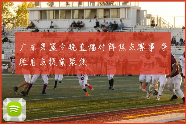 广东男篮今晚直播对阵焦点赛事 争胜看点提前聚焦