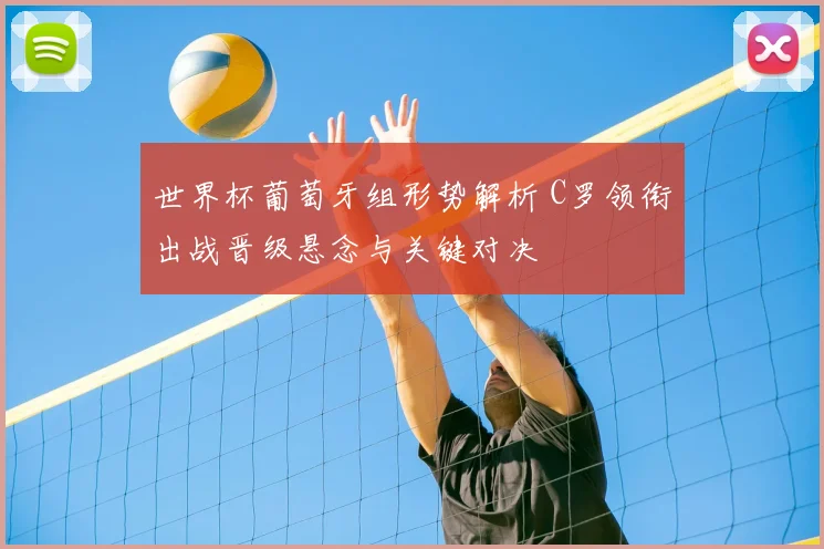 世界杯葡萄牙组形势解析 C罗领衔出战晋级悬念与关键对决