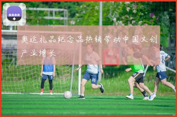 奥运礼品纪念品热销带动中国文创产业增长