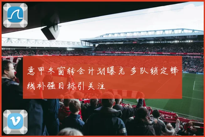 意甲冬窗转会计划曝光 多队锁定锋线补强目标引关注