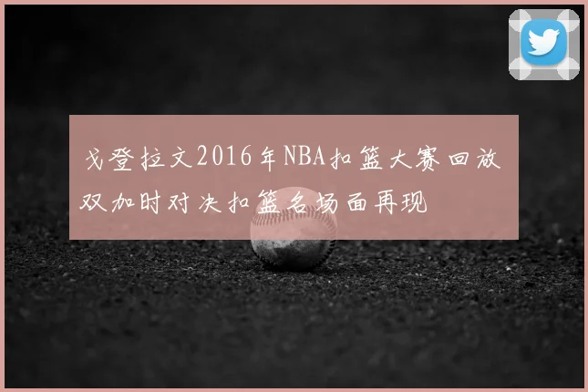 戈登拉文2016年NBA扣篮大赛回放 双加时对决扣篮名场面再现