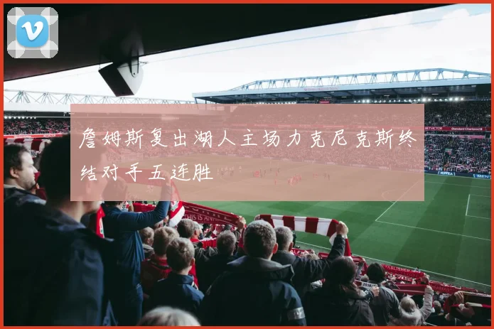 詹姆斯复出湖人主场力克尼克斯终结对手五连胜