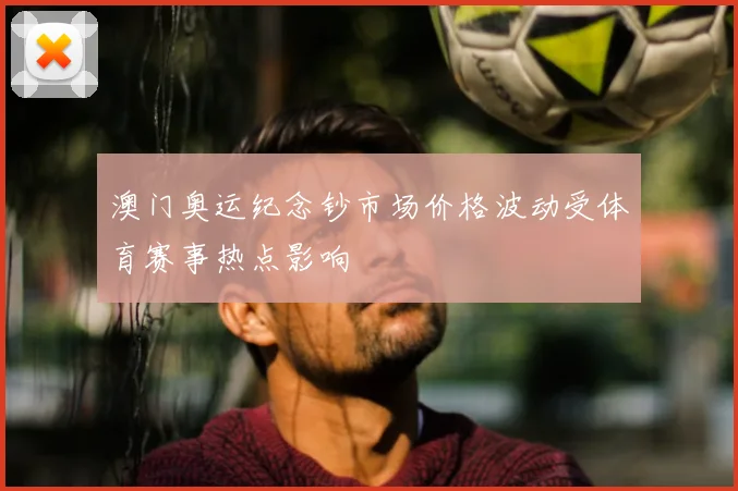 澳门奥运纪念钞市场价格波动受体育赛事热点影响
