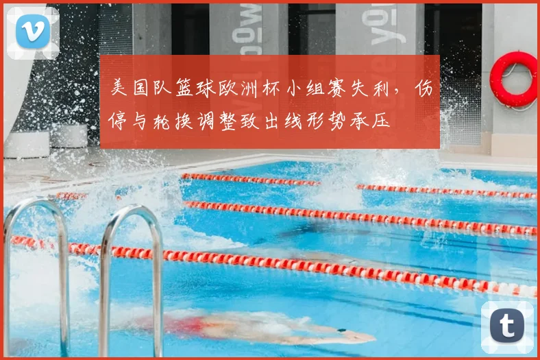 美国队篮球欧洲杯小组赛失利，伤停与轮换调整致出线形势承压