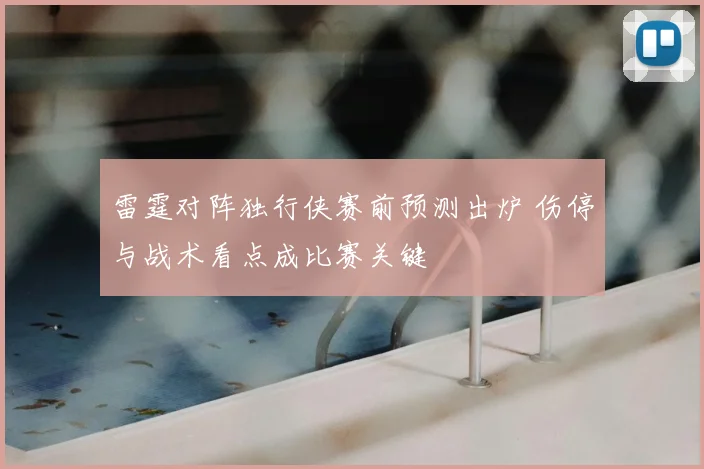雷霆对阵独行侠赛前预测出炉 伤停与战术看点成比赛关键