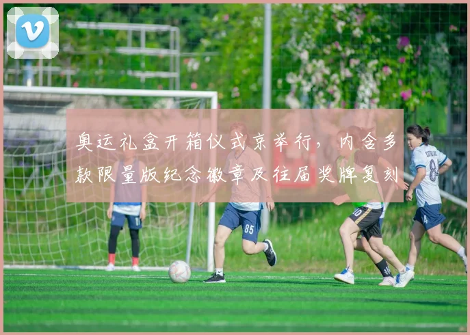 奥运礼盒开箱仪式京举行，内含多款限量版纪念徽章及往届奖牌复刻品