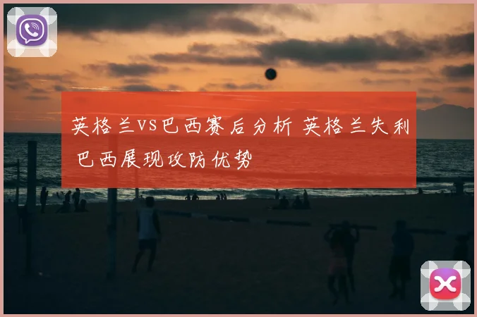 英格兰vs巴西赛后分析 英格兰失利 巴西展现攻防优势