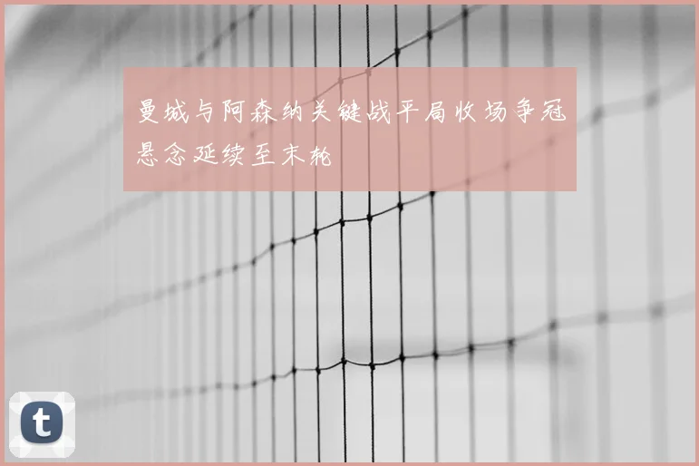 曼城与阿森纳关键战平局收场争冠悬念延续至末轮