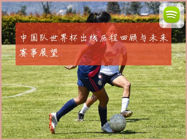 中国队世界杯出线历程回顾与未来赛事展望
