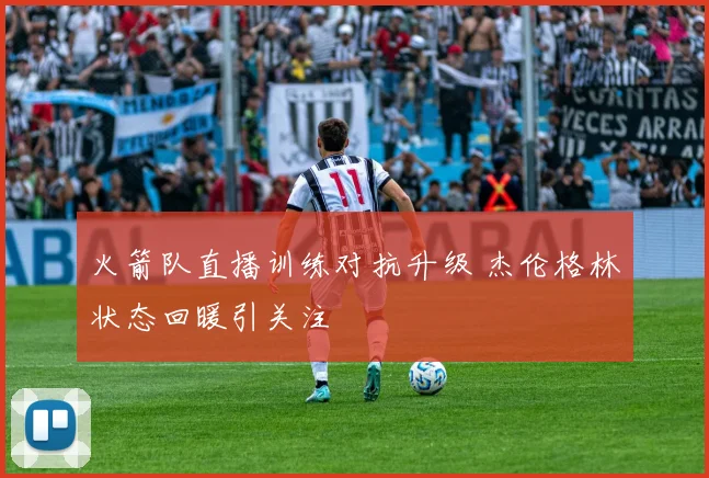 火箭队直播训练对抗升级 杰伦格林状态回暖引关注