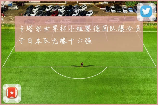 卡塔尔世界杯小组赛德国队爆冷负于日本队无缘十六强