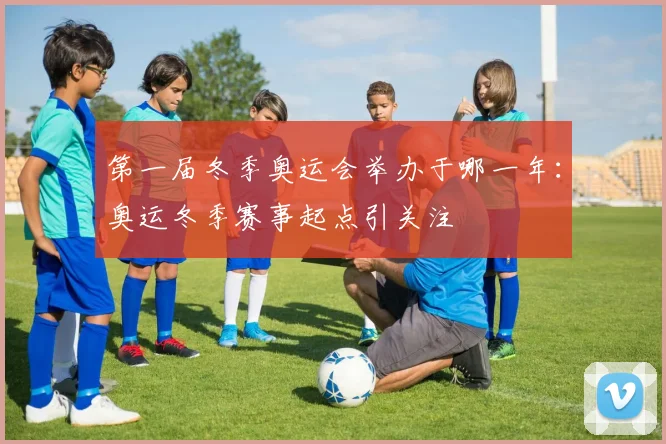 第一届冬季奥运会举办于哪一年：奥运冬季赛事起点引关注