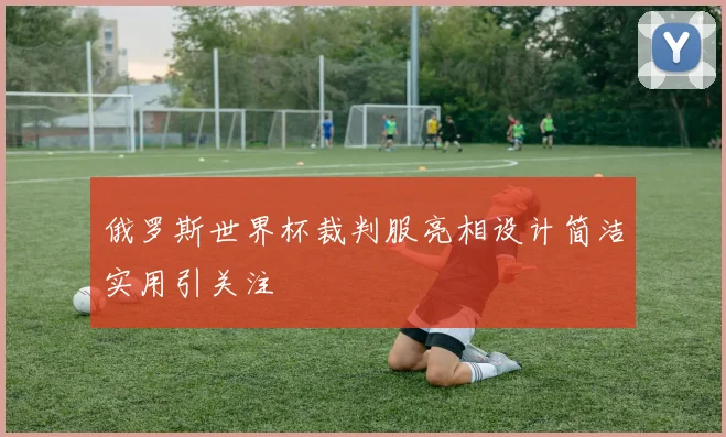俄罗斯世界杯裁判服亮相设计简洁实用引关注