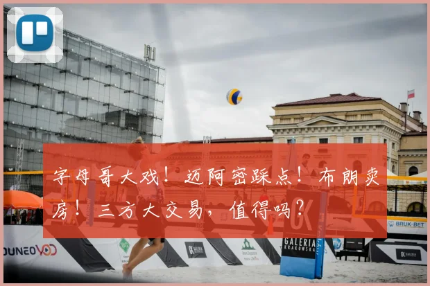 字母哥大戏!迈阿密踩点!布朗卖房!三方大交易,值得吗?