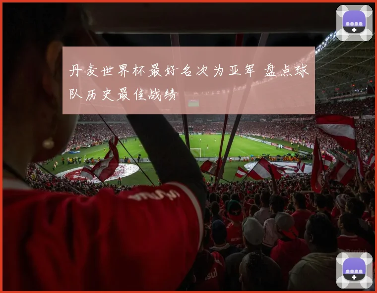 丹麦世界杯最好名次为亚军 盘点球队历史最佳战绩
