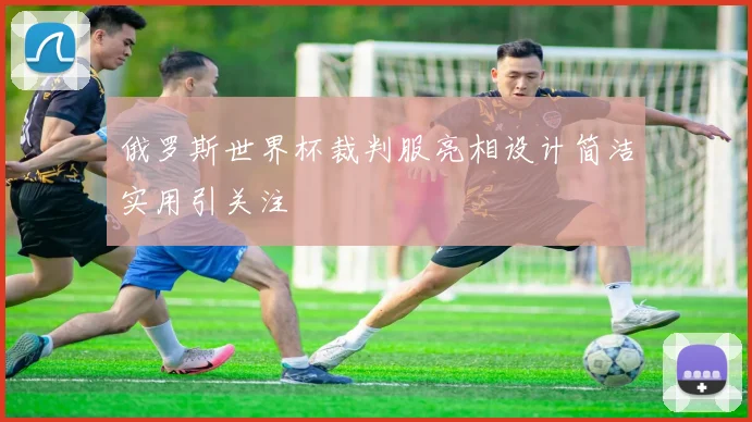 俄罗斯世界杯裁判服亮相设计简洁实用引关注