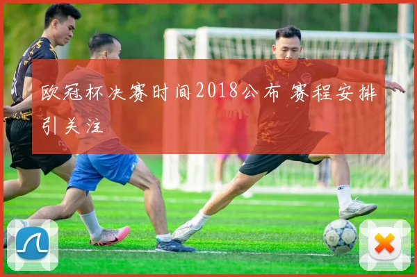 欧冠杯决赛时间2018公布 赛程安排引关注
